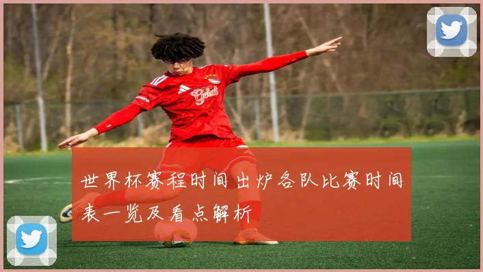 世界杯赛程时间出炉各队比赛时间表一览及看点解析