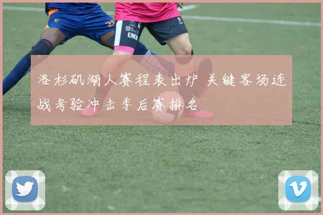 洛杉矶湖人赛程表出炉 关键客场连战考验冲击季后赛排名