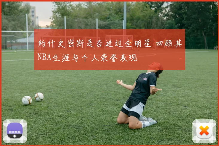 约什史密斯是否进过全明星 回顾其NBA生涯与个人荣誉表现
