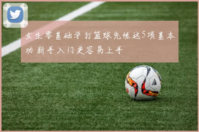 女生零基础学打篮球先练这5项基本功 新手入门更容易上手