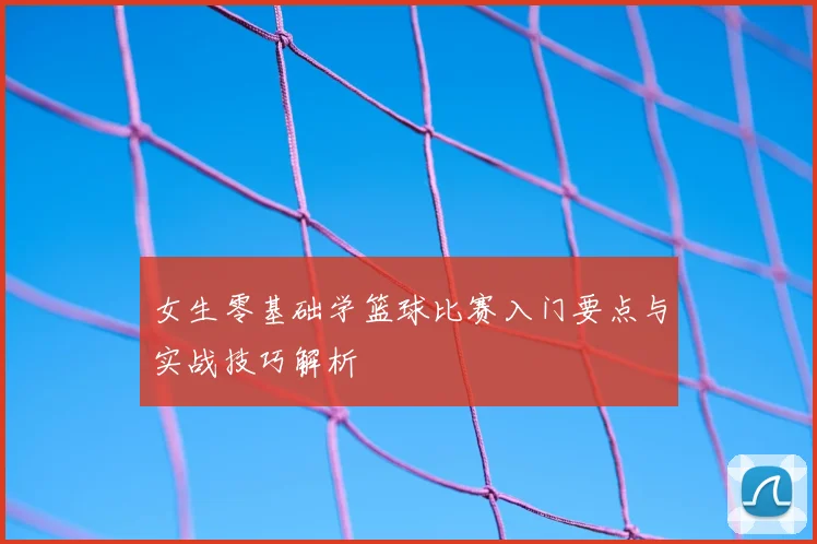 女生零基础学篮球比赛入门要点与实战技巧解析