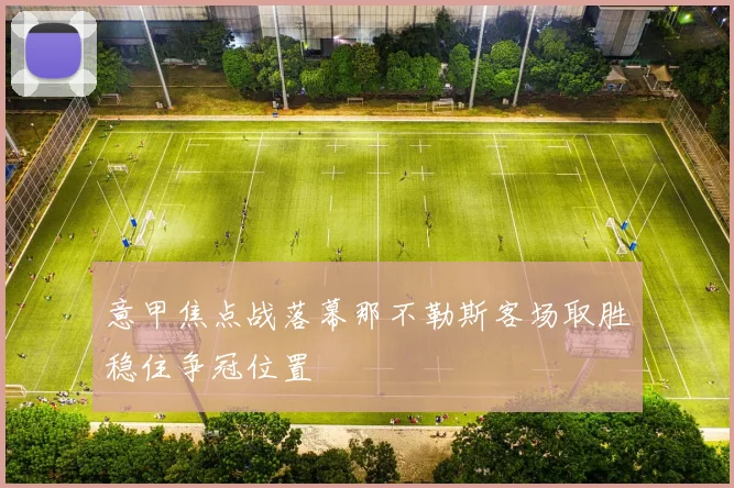 意甲焦点战落幕那不勒斯客场取胜稳住争冠位置