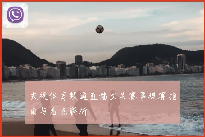 央视体育频道直播女足赛事观赛指南与看点解析