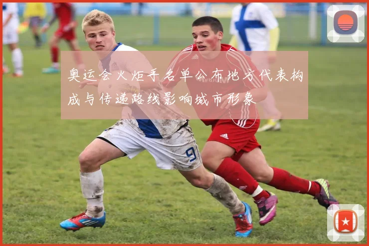 奥运会火炬手名单公布地方代表构成与传递路线影响城市形象