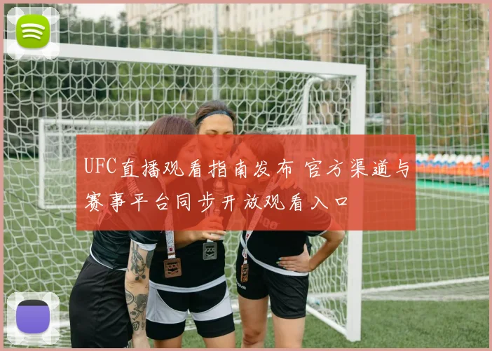 UFC直播观看指南发布 官方渠道与赛事平台同步开放观看入口