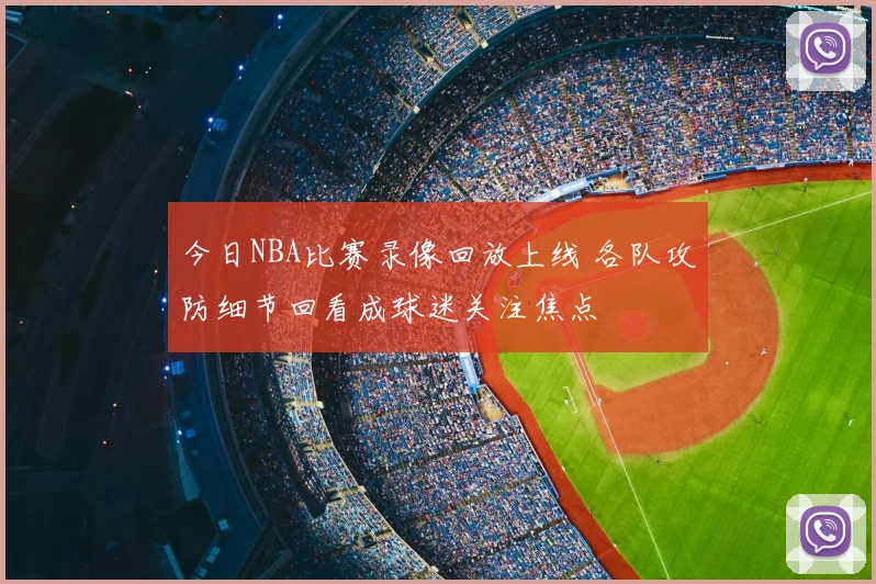 今日NBA比赛录像回放上线 各队攻防细节回看成球迷关注焦点