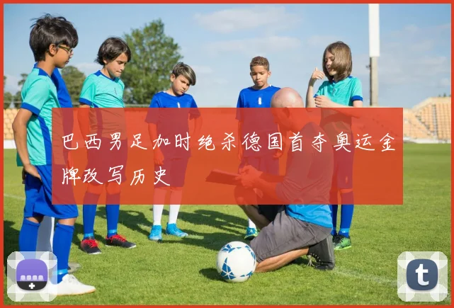 巴西男足加时绝杀德国首夺奥运金牌改写历史