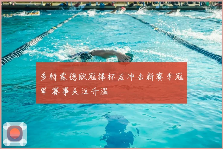 多特蒙德欧冠捧杯后冲击新赛季冠军 赛事关注升温