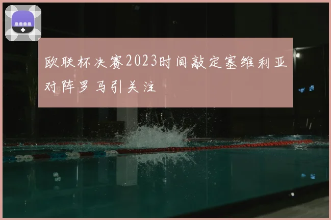 欧联杯决赛2023时间敲定塞维利亚对阵罗马引关注