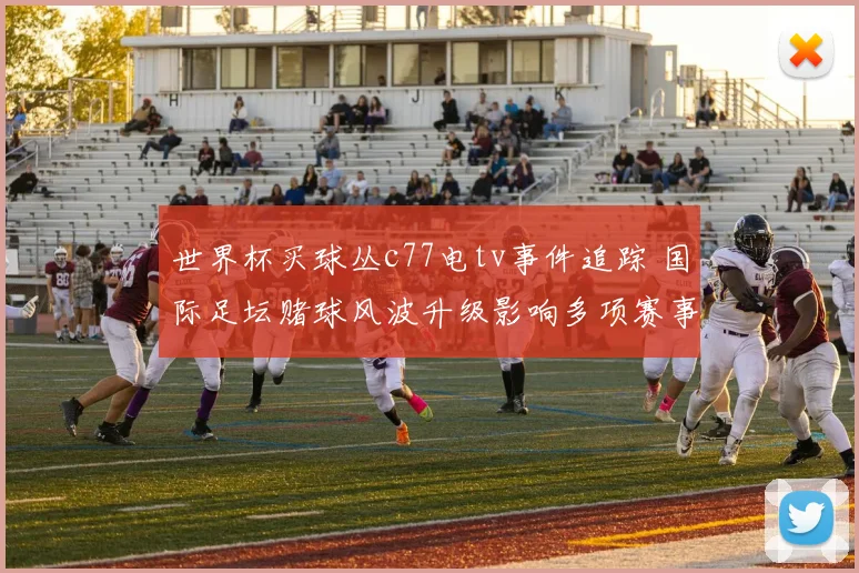 世界杯买球丛c77电tv事件追踪 国际足坛赌球风波升级影响多项赛事
