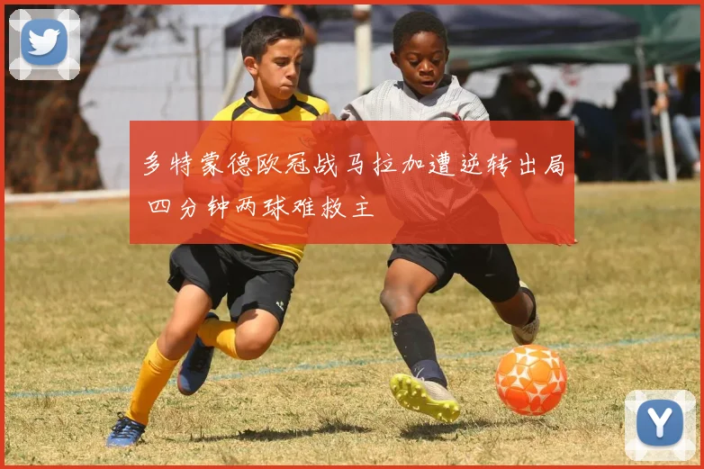 多特蒙德欧冠战马拉加遭逆转出局 四分钟两球难救主