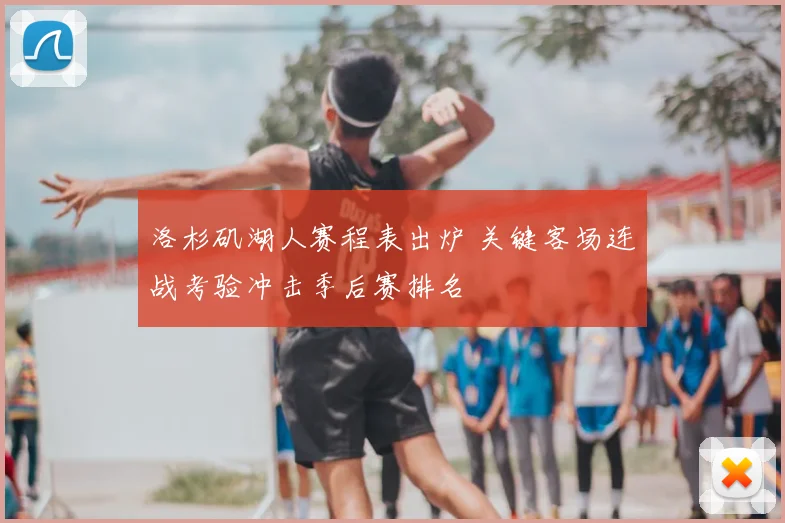 洛杉矶湖人赛程表出炉 关键客场连战考验冲击季后赛排名