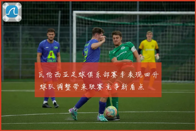 瓦伦西亚足球俱乐部赛季表现回升 球队调整带来联赛竞争新看点