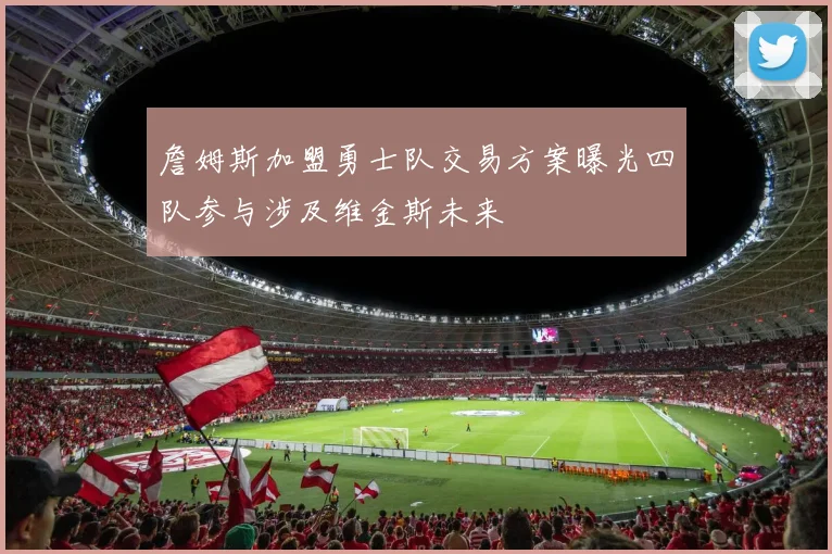 詹姆斯加盟勇士队交易方案曝光四队参与涉及维金斯未来