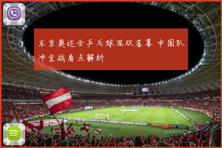 东京奥运会乒乓球混双落幕 中国队冲金战看点解析