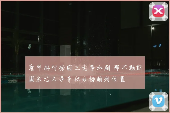 意甲排行榜前三竞争加剧 那不勒斯国米尤文争夺积分榜前列位置