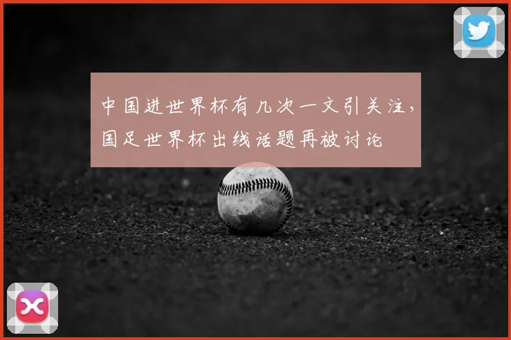 中国进世界杯有几次一文引关注，国足世界杯出线话题再被讨论