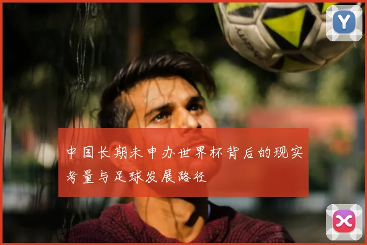 中国长期未申办世界杯背后的现实考量与足球发展路径