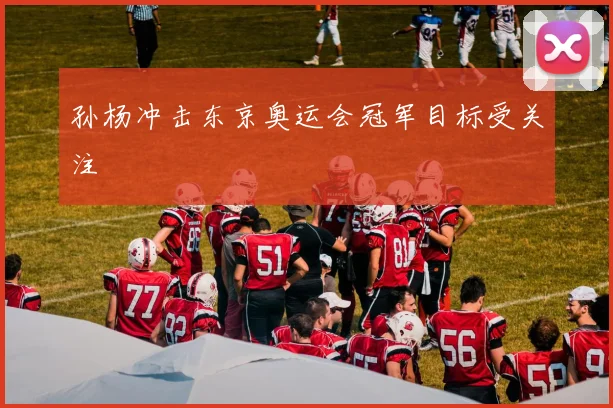 孙杨冲击东京奥运会冠军目标受关注