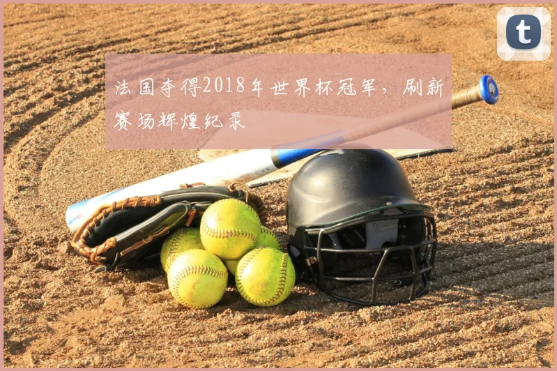 法国夺得2018年世界杯冠军，刷新赛场辉煌纪录