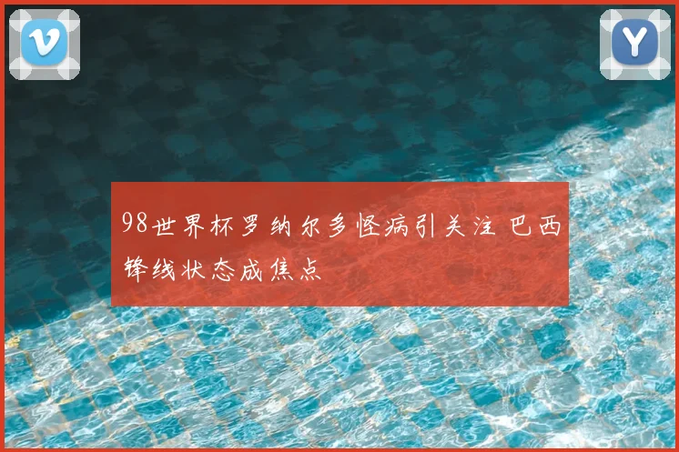 98世界杯罗纳尔多怪病引关注 巴西锋线状态成焦点