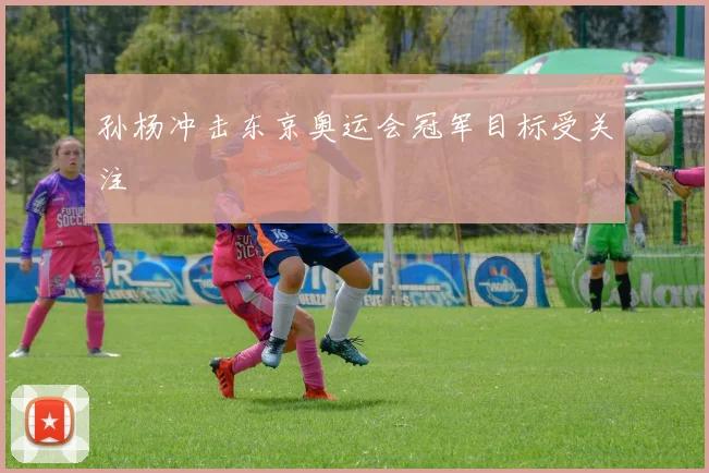 孙杨冲击东京奥运会冠军目标受关注