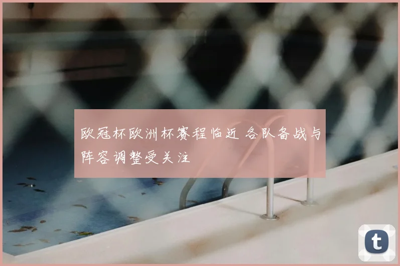 欧冠杯欧洲杯赛程临近 各队备战与阵容调整受关注
