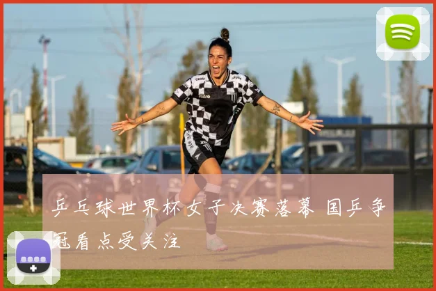乒乓球世界杯女子决赛落幕 国乒争冠看点受关注