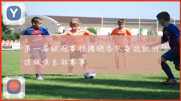 第一届欧冠赛程揭晓各队备战欧洲顶级俱乐部赛事