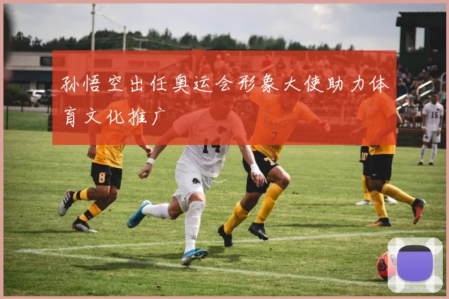 孙悟空出任奥运会形象大使助力体育文化推广