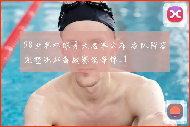 98世界杯球员大名单公布 各队阵容完整亮相备战赛场争锋_1