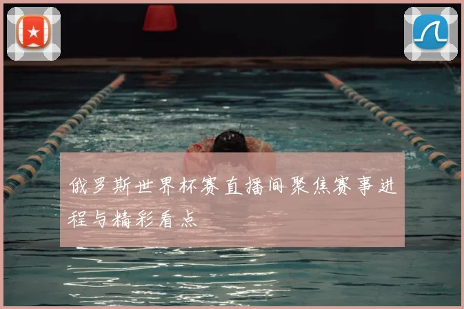 俄罗斯世界杯赛直播间聚焦赛事进程与精彩看点